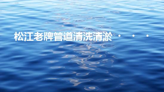 松江老牌管道清洗清淤，你知道其中的秘密嗎？